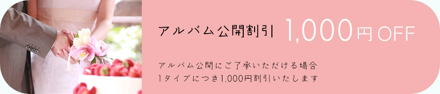 アルバム公開割引1,000円OFF アルバム公開にご了承いただける場合 1タイプにつき1,000円割引いたします