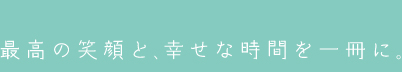 最高の笑顔と、幸せな時間を一冊に。