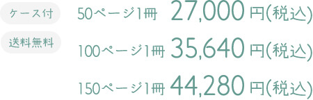 ケース付き 送料無料 50ページ1冊 27,000円（税込） 100ページ1冊 35,640円（税込） 150ページ1冊 44,280円（税込）